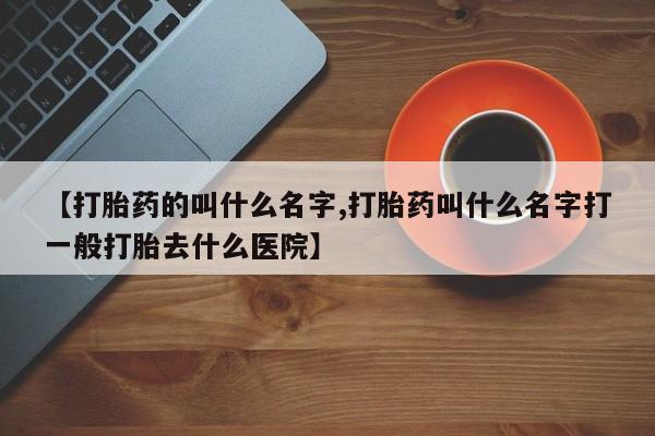 打胎药米非司酮网店,【打胎药的叫什么名字,打胎药叫什么名字打一般打胎去什么医院】