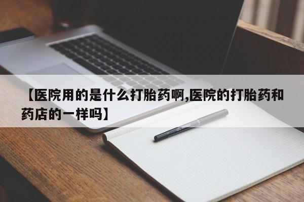 打胎药米非司酮网店,【医院用的是什么打胎药啊,医院的打胎药和药店的一样吗】