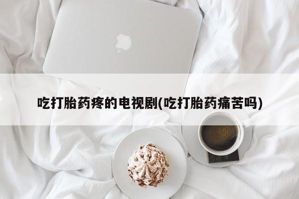 打胎药米非司酮网店,吃打胎药疼的电视剧(吃打胎药痛苦吗)