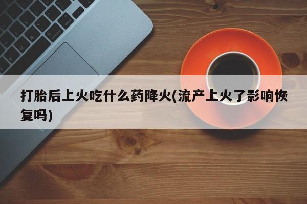 打胎药米非司酮网店,打胎后上火吃什么药降火(流产上火了影响恢复吗)