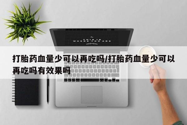 打胎药米非司酮网店,打胎药血量少可以再吃吗/打胎药血量少可以再吃吗有效果吗