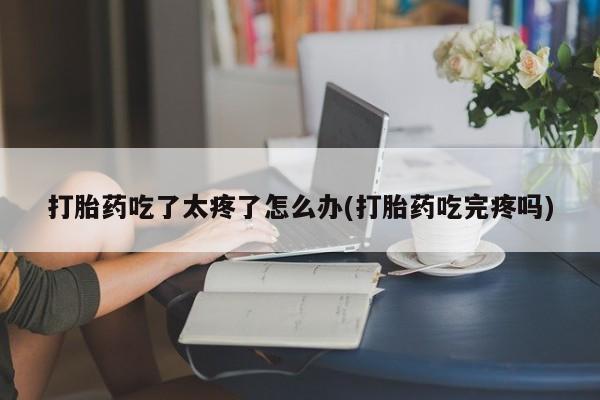 打胎药米非司酮网店,打胎药吃了太疼了怎么办(打胎药吃完疼吗)