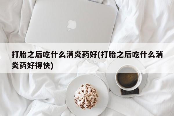 打胎药米非司酮网店,打胎之后吃什么消炎药好(打胎之后吃什么消炎药好得快)