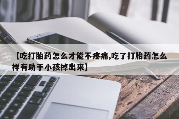 打胎药米非司酮网店,【吃打胎药怎么才能不疼痛,吃了打胎药怎么样有助于小孩掉出来】