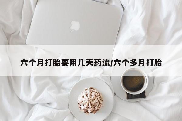 打胎药米非司酮网店,六个月打胎要用几天药流/六个多月打胎