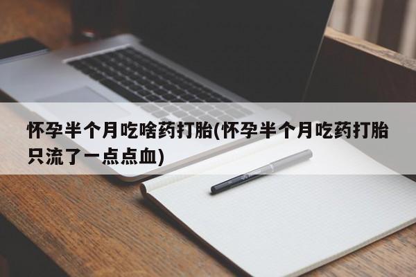 打胎药米非司酮网店,怀孕半个月吃啥药打胎(怀孕半个月吃药打胎只流了一点点血)