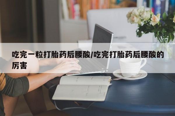 打胎药米非司酮网店,吃完一粒打胎药后腰酸/吃完打胎药后腰酸的厉害