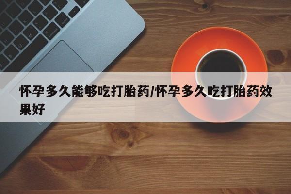 打胎药米非司酮网店,怀孕多久能够吃打胎药/怀孕多久吃打胎药效果好