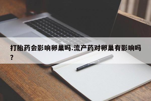 打胎药米非司酮网店,打胎药会影响卵巢吗.流产药对卵巢有影响吗？