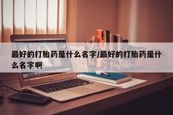 打胎药米非司酮网店,最好的打胎药是什么名字/最好的打胎药是什么名字啊