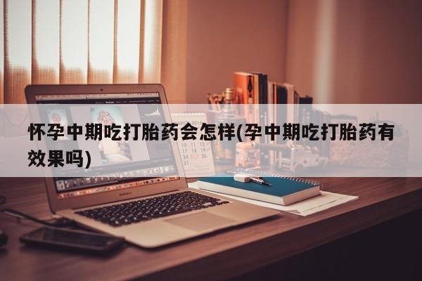 打胎药米非司酮网店,怀孕中期吃打胎药会怎样(孕中期吃打胎药有效果吗)