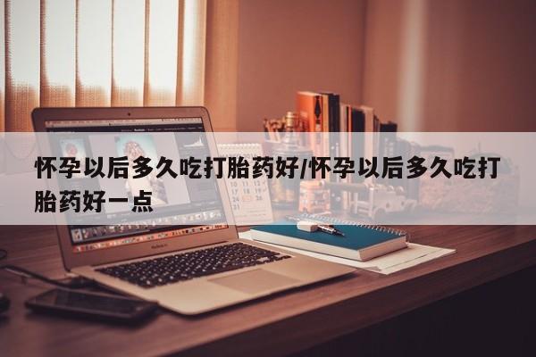 打胎药米非司酮网店,怀孕以后多久吃打胎药好/怀孕以后多久吃打胎药好一点