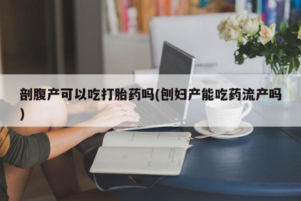 打胎药米非司酮网店,剖腹产可以吃打胎药吗(刨妇产能吃药流产吗)