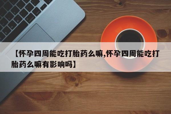 打胎药米非司酮网店,【怀孕四周能吃打胎药么嘛,怀孕四周能吃打胎药么嘛有影响吗】