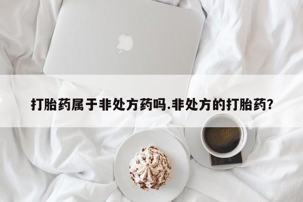 打胎药米非司酮网店,打胎药属于非处方药吗.非处方的打胎药？