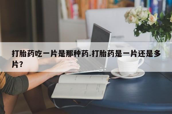 打胎药米非司酮网店,打胎药吃一片是那种药.打胎药是一片还是多片？