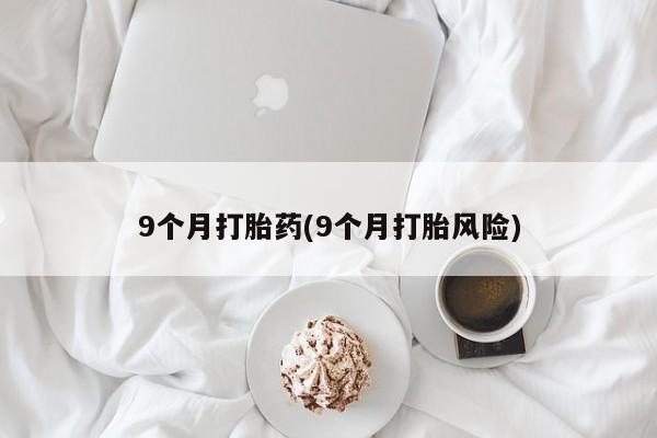 打胎药米非司酮网店,9个月打胎药(9个月打胎风险)