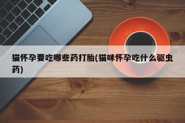 打胎药米非司酮网店,猫怀孕要吃哪些药打胎(猫咪怀孕吃什么驱虫药)