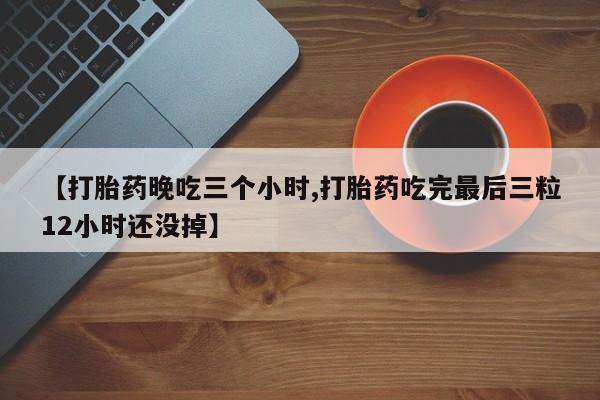 打胎药米非司酮网店,【打胎药晚吃三个小时,打胎药吃完最后三粒12小时还没掉】