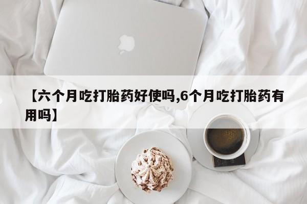 打胎药米非司酮网店,【六个月吃打胎药好使吗,6个月吃打胎药有用吗】