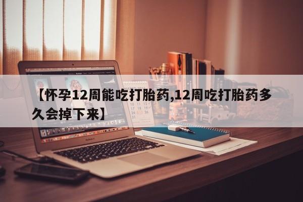 打胎药米非司酮网店,【怀孕12周能吃打胎药,12周吃打胎药多久会掉下来】