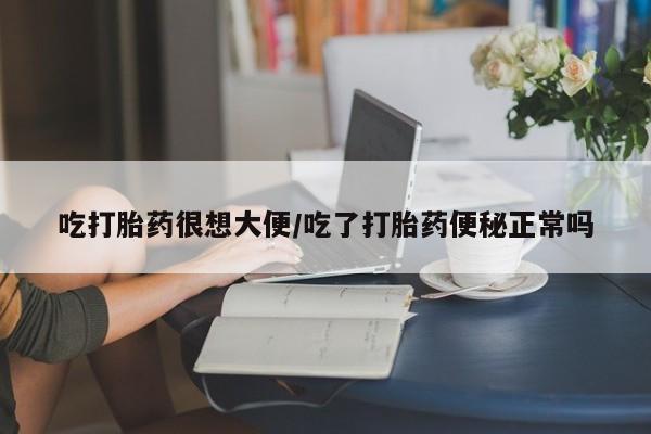 打胎药米非司酮网店,吃打胎药很想大便/吃了打胎药便秘正常吗