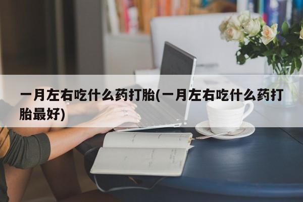 打胎药米非司酮网店,一月左右吃什么药打胎(一月左右吃什么药打胎最好)