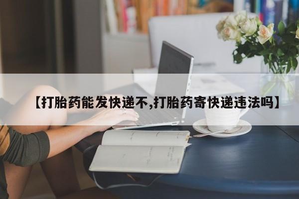 打胎药米非司酮网店,【打胎药能发快递不,打胎药寄快递违法吗】