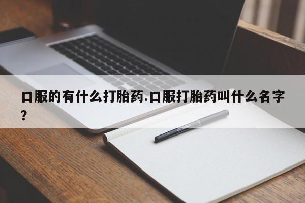 打胎药米非司酮网店,口服的有什么打胎药.口服打胎药叫什么名字？