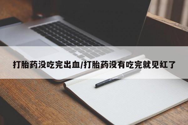 打胎药米非司酮网店,打胎药没吃完出血/打胎药没有吃完就见红了