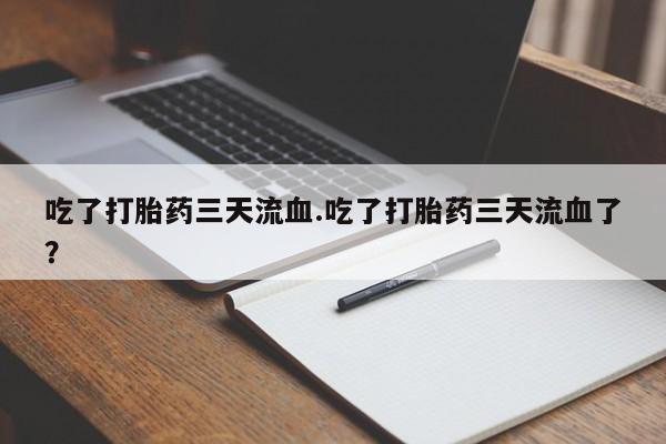 打胎药米非司酮网店,吃了打胎药三天流血.吃了打胎药三天流血了？