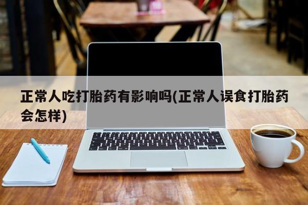 打胎药米非司酮网店,正常人吃打胎药有影响吗(正常人误食打胎药会怎样)