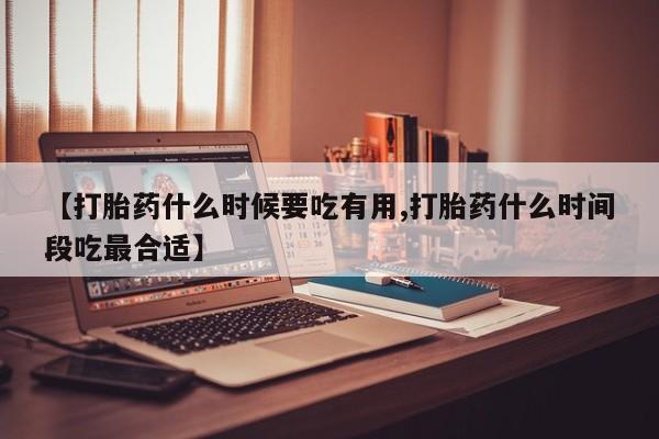 打胎药米非司酮网店,【打胎药什么时候要吃有用,打胎药什么时间段吃最合适】
