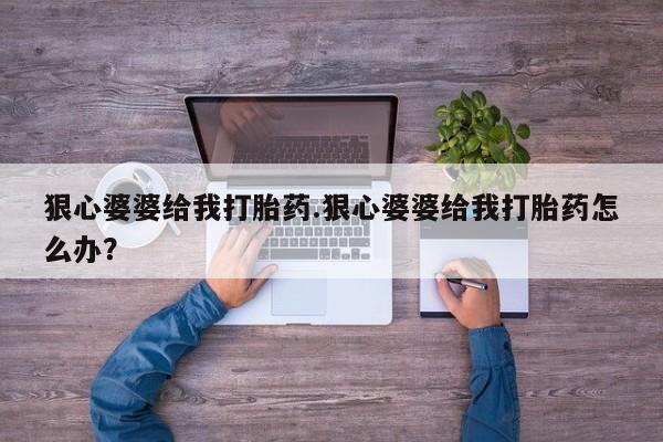 打胎药米非司酮网店,狠心婆婆给我打胎药.狠心婆婆给我打胎药怎么办？