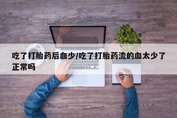 打胎药米非司酮网店,吃了打胎药后血少/吃了打胎药流的血太少了正常吗