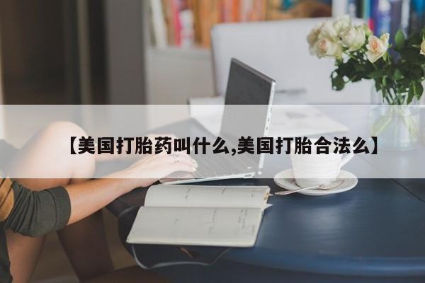 打胎药米非司酮网店,【美国打胎药叫什么,美国打胎合法么】