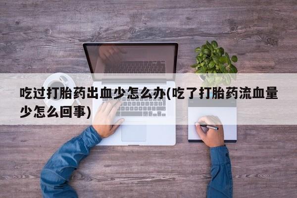 打胎药米非司酮网店,吃过打胎药出血少怎么办(吃了打胎药流血量少怎么回事)