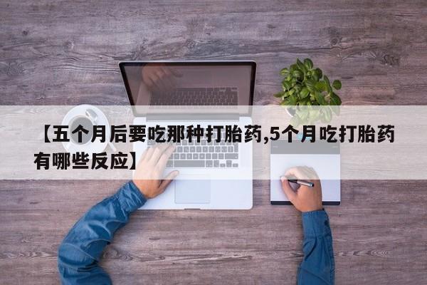 打胎药米非司酮网店,【五个月后要吃那种打胎药,5个月吃打胎药有哪些反应】