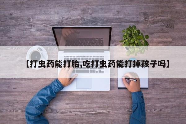 打胎药米非司酮网店,【打虫药能打胎,吃打虫药能打掉孩子吗】