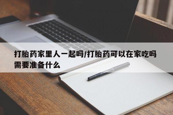 打胎药米非司酮网店,打胎药家里人一起吗/打胎药可以在家吃吗 需要准备什么