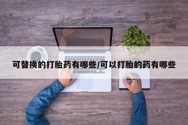 打胎药米非司酮网店,可替换的打胎药有哪些/可以打胎的药有哪些