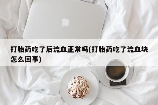 打胎药米非司酮网店,打胎药吃了后流血正常吗(打胎药吃了流血块怎么回事)