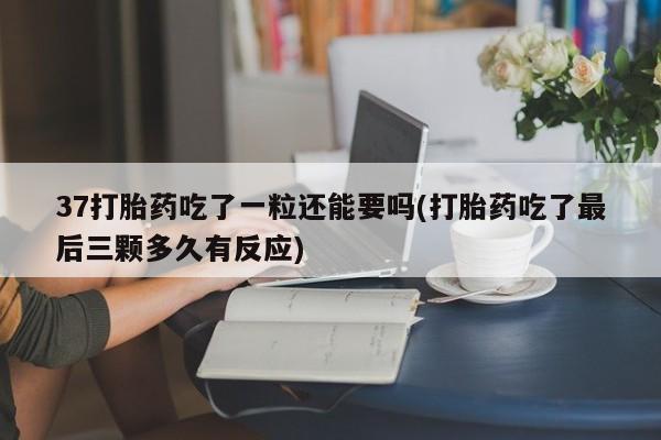 打胎药米非司酮网店,37打胎药吃了一粒还能要吗(打胎药吃了最后三颗多久有反应)
