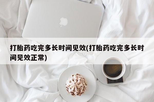 打胎药米非司酮网店,打胎药吃完多长时间见效(打胎药吃完多长时间见效正常)