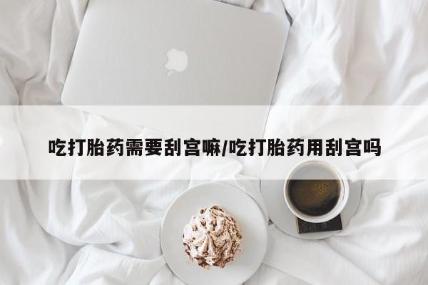 打胎药米非司酮网店,吃打胎药需要刮宫嘛/吃打胎药用刮宫吗
