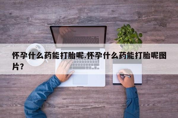 打胎药米非司酮网店,怀孕什么药能打胎呢.怀孕什么药能打胎呢图片？