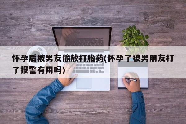 打胎药米非司酮网店,怀孕后被男友偷放打胎药(怀孕了被男朋友打了报警有用吗)