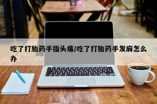 打胎药米非司酮网店,吃了打胎药手指头痛/吃了打胎药手发麻怎么办