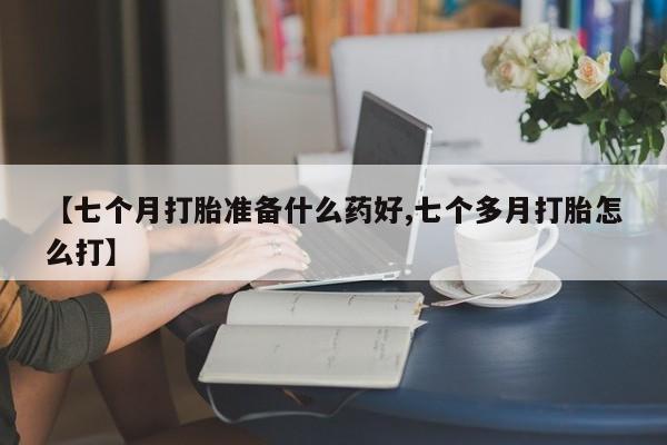 打胎药米非司酮网店,【七个月打胎准备什么药好,七个多月打胎怎么打】