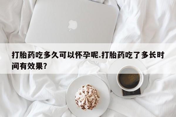 打胎药米非司酮网店,打胎药吃多久可以怀孕呢.打胎药吃了多长时间有效果？